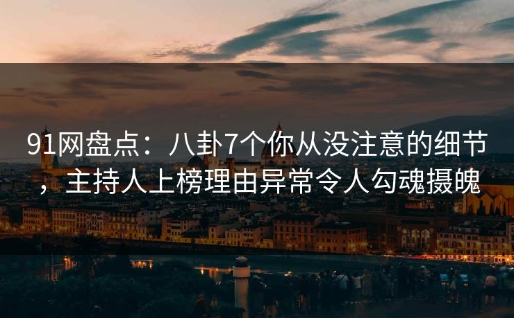 91网盘点：八卦7个你从没注意的细节，主持人上榜理由异常令人勾魂摄魄