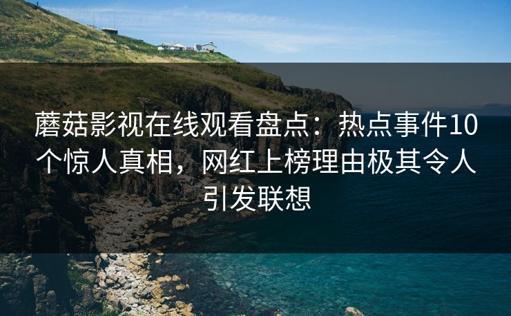 蘑菇影视在线观看盘点：热点事件10个惊人真相，网红上榜理由极其令人引发联想