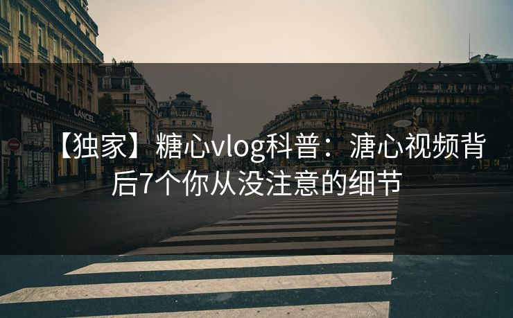 【独家】糖心vlog科普：溏心视频背后7个你从没注意的细节