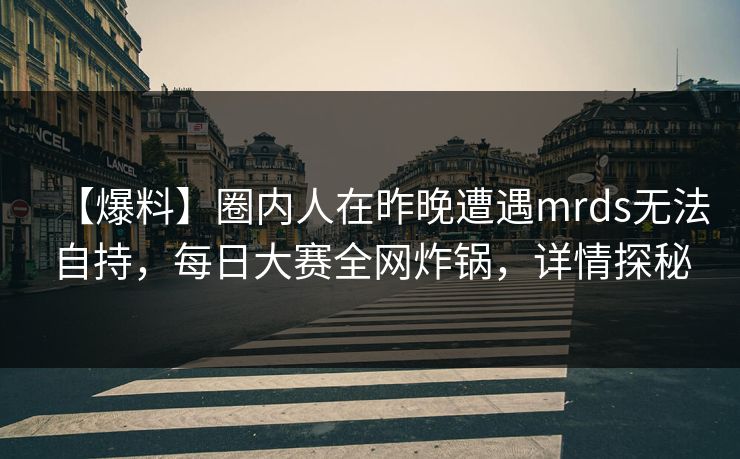 【爆料】圈内人在昨晚遭遇mrds无法自持，每日大赛全网炸锅，详情探秘