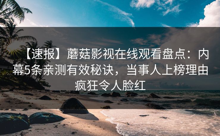 【速报】蘑菇影视在线观看盘点：内幕5条亲测有效秘诀，当事人上榜理由疯狂令人脸红