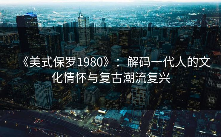 《美式保罗1980》：解码一代人的文化情怀与复古潮流复兴