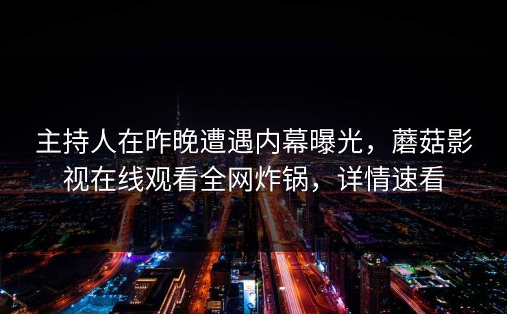 主持人在昨晚遭遇内幕曝光，蘑菇影视在线观看全网炸锅，详情速看