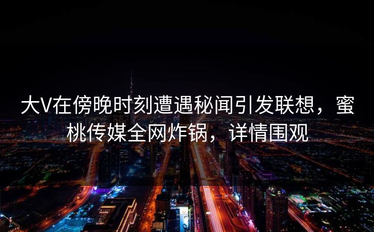 大V在傍晚时刻遭遇秘闻引发联想，蜜桃传媒全网炸锅，详情围观