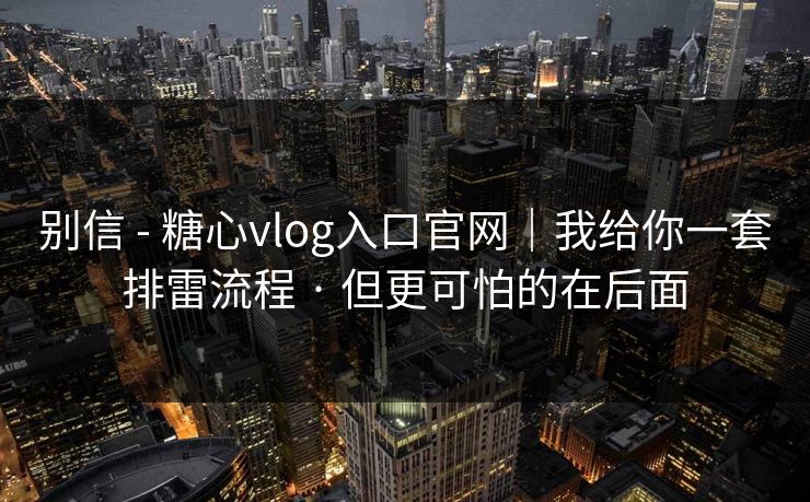 别信 - 糖心vlog入口官网｜我给你一套排雷流程 · 但更可怕的在后面
