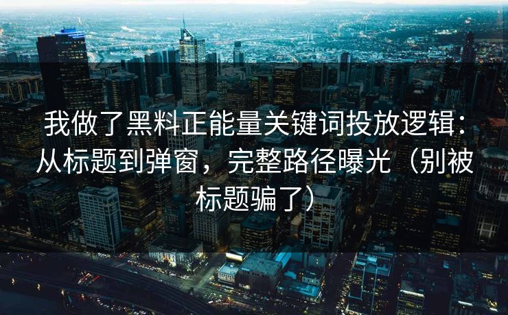 我做了黑料正能量关键词投放逻辑：从标题到弹窗，完整路径曝光（别被标题骗了）