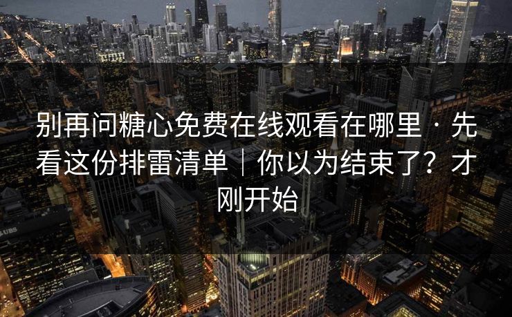 别再问糖心免费在线观看在哪里 · 先看这份排雷清单｜你以为结束了？才刚开始
