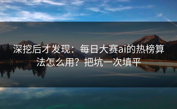 深挖后才发现:每日大赛ai的热榜算法怎么用?把坑一次填平 深挖后才发现:每日大赛ai的热榜算法怎么用?把坑一次填平