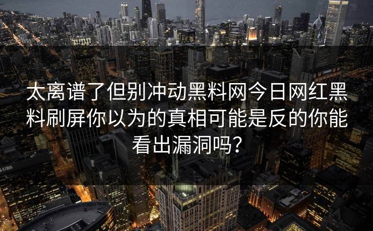 太离谱了但别冲动黑料网今日网红黑料刷屏你以为的真相可能是反的你能看出漏洞吗？