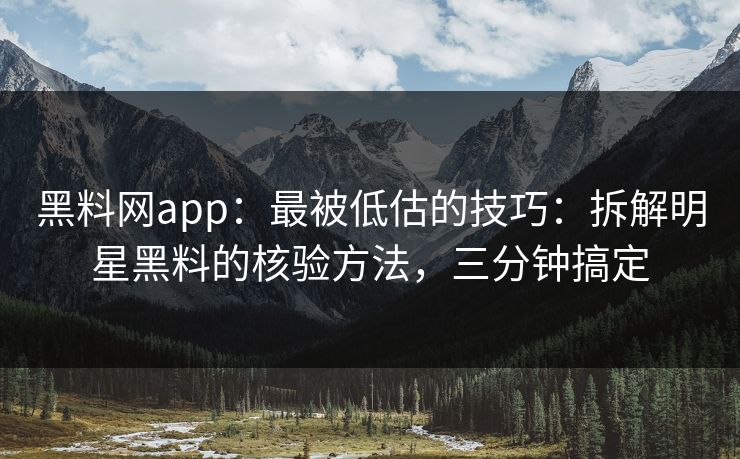 黑料网app：最被低估的技巧：拆解明星黑料的核验方法，三分钟搞定