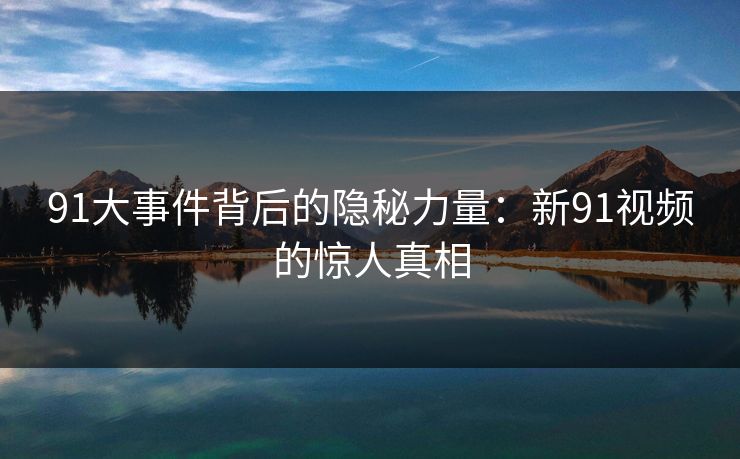 91大事件背后的隐秘力量：新91视频的惊人真相