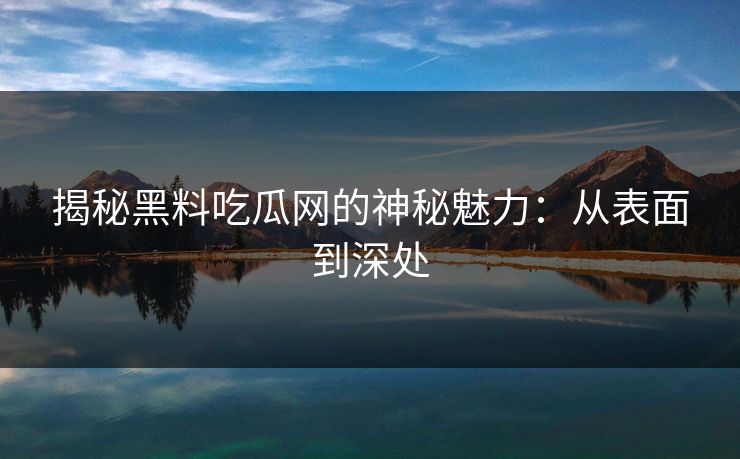 揭秘黑料吃瓜网的神秘魅力：从表面到深处