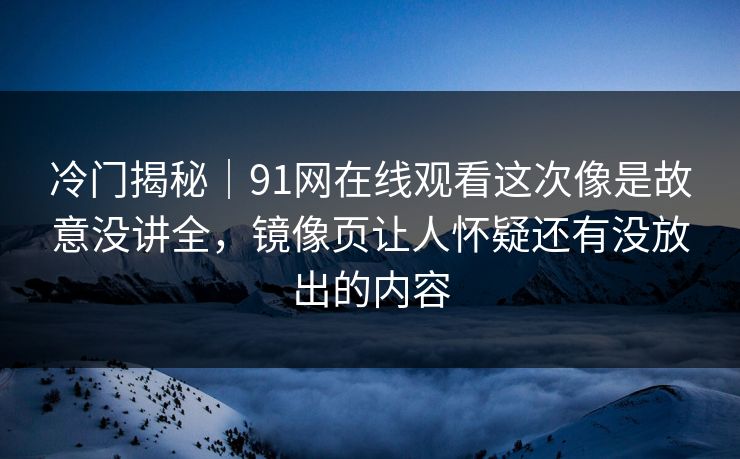 冷门揭秘|91网在线观看这次像是故意没讲全,镜像页让人怀疑还有没放出的内容 冷门揭秘|91网在线观看这次像是故意没讲全,镜像页让人怀疑还有没放出的内容